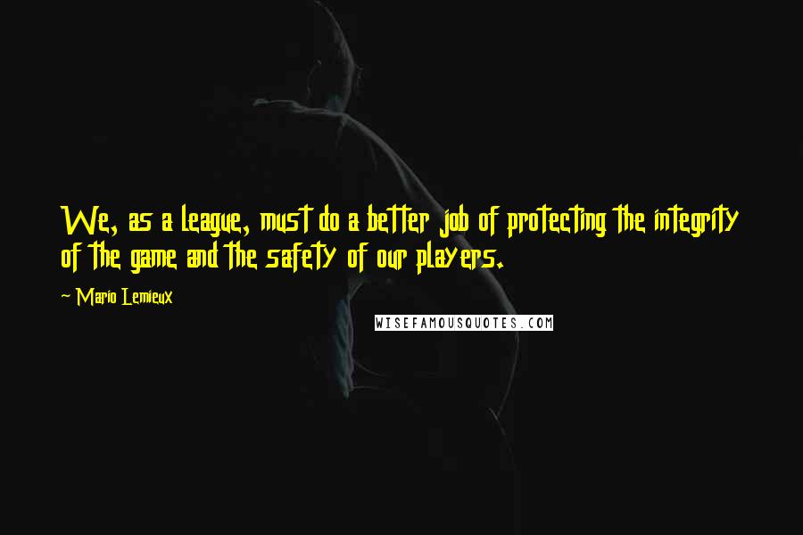 Mario Lemieux Quotes: We, as a league, must do a better job of protecting the integrity of the game and the safety of our players.