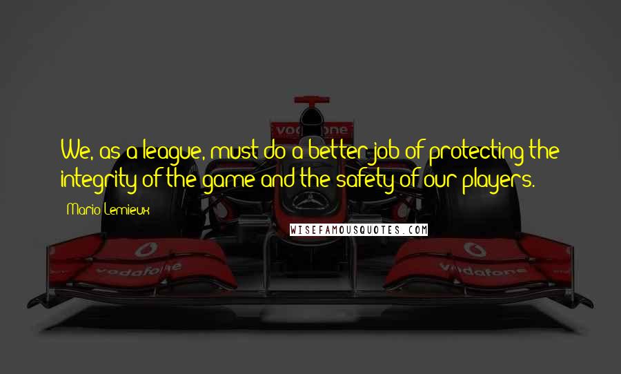 Mario Lemieux Quotes: We, as a league, must do a better job of protecting the integrity of the game and the safety of our players.