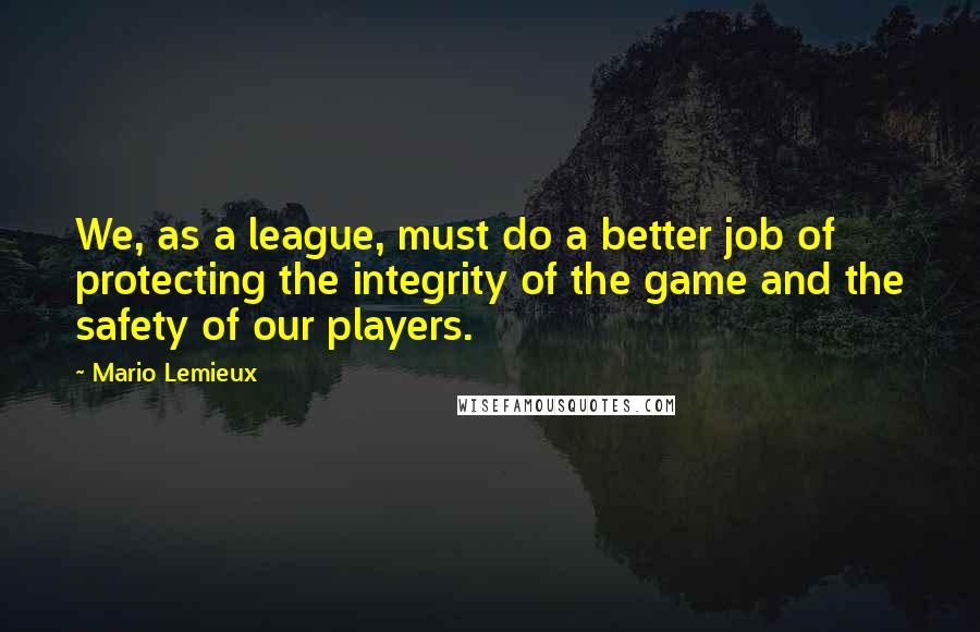 Mario Lemieux Quotes: We, as a league, must do a better job of protecting the integrity of the game and the safety of our players.