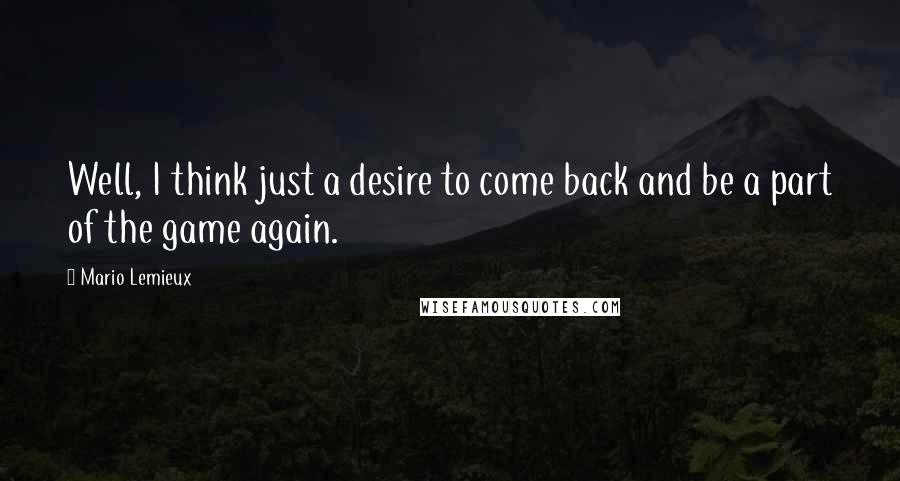 Mario Lemieux Quotes: Well, I think just a desire to come back and be a part of the game again.