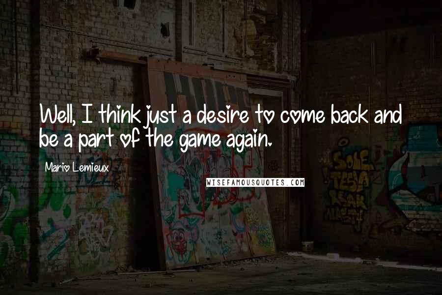 Mario Lemieux Quotes: Well, I think just a desire to come back and be a part of the game again.