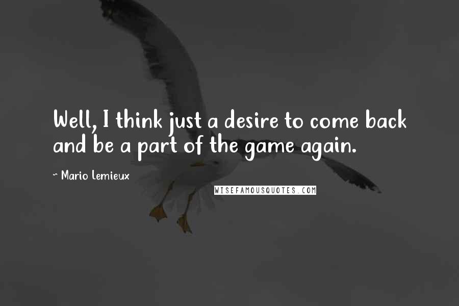 Mario Lemieux Quotes: Well, I think just a desire to come back and be a part of the game again.