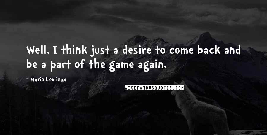Mario Lemieux Quotes: Well, I think just a desire to come back and be a part of the game again.