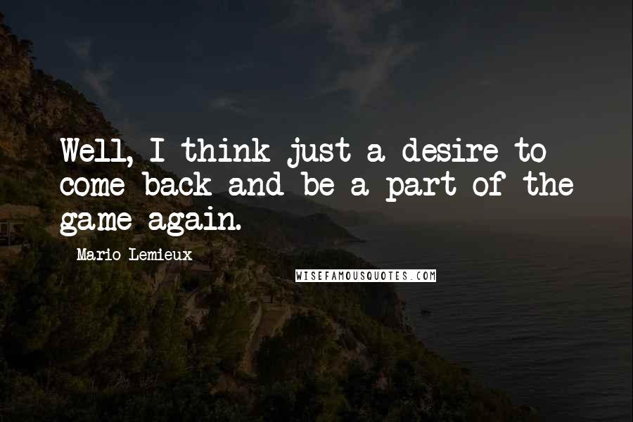 Mario Lemieux Quotes: Well, I think just a desire to come back and be a part of the game again.