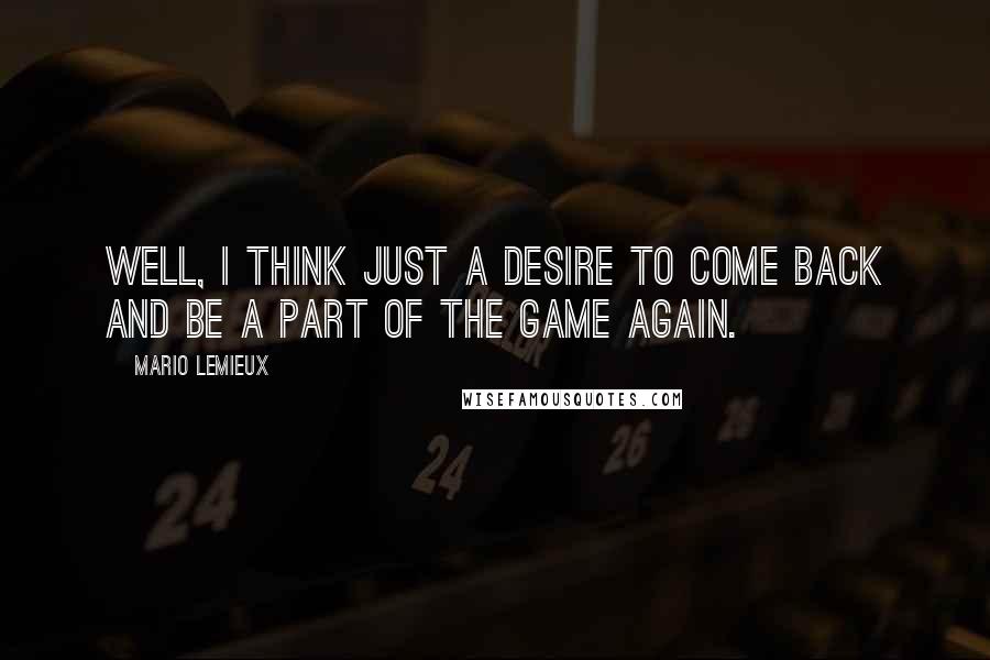 Mario Lemieux Quotes: Well, I think just a desire to come back and be a part of the game again.