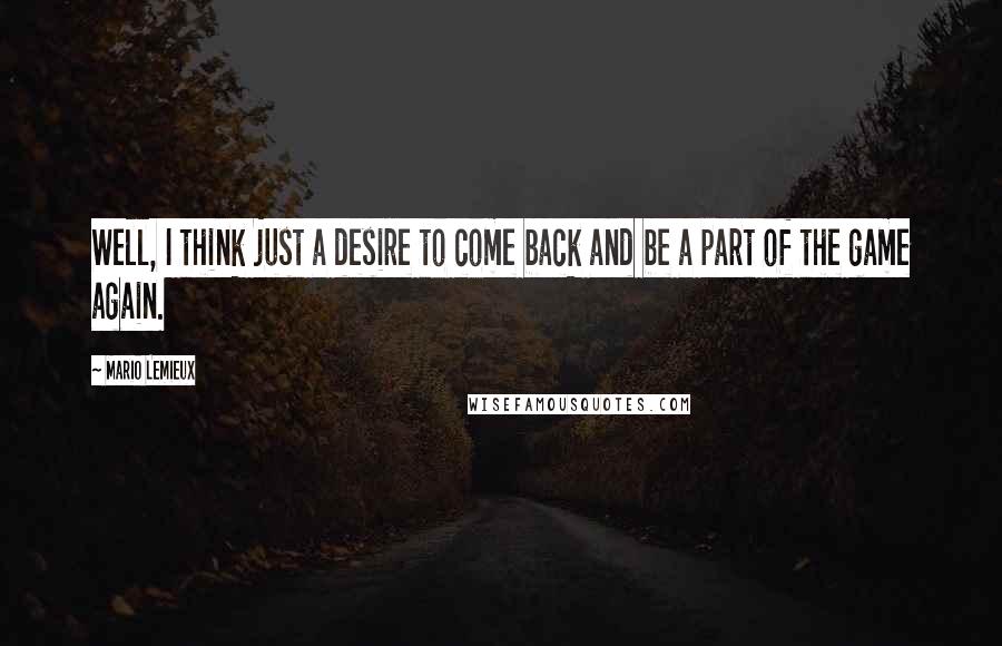 Mario Lemieux Quotes: Well, I think just a desire to come back and be a part of the game again.