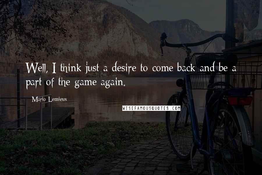 Mario Lemieux Quotes: Well, I think just a desire to come back and be a part of the game again.