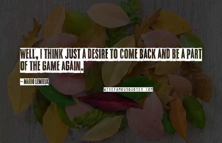 Mario Lemieux Quotes: Well, I think just a desire to come back and be a part of the game again.