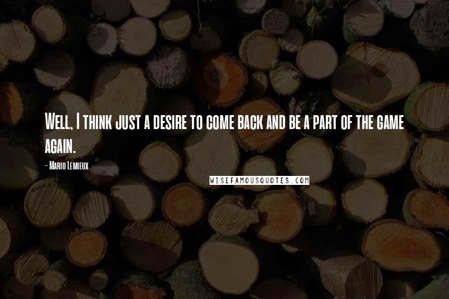 Mario Lemieux Quotes: Well, I think just a desire to come back and be a part of the game again.