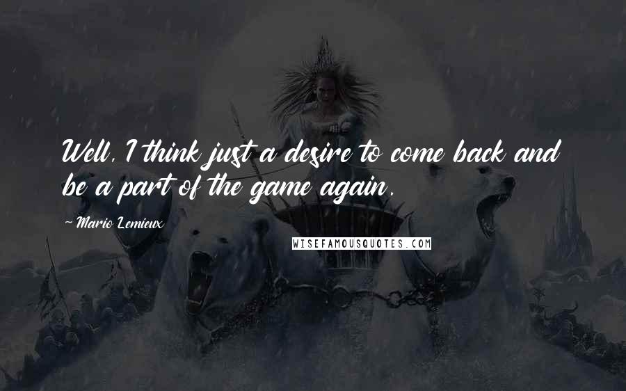 Mario Lemieux Quotes: Well, I think just a desire to come back and be a part of the game again.