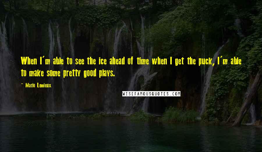 Mario Lemieux Quotes: When I'm able to see the ice ahead of time when I get the puck, I'm able to make some pretty good plays.