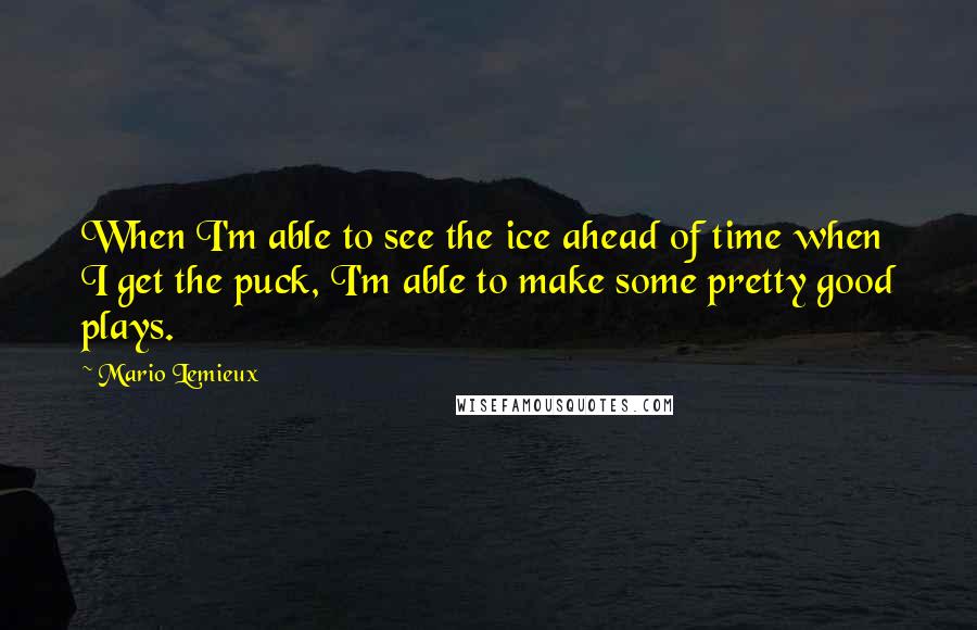 Mario Lemieux Quotes: When I'm able to see the ice ahead of time when I get the puck, I'm able to make some pretty good plays.