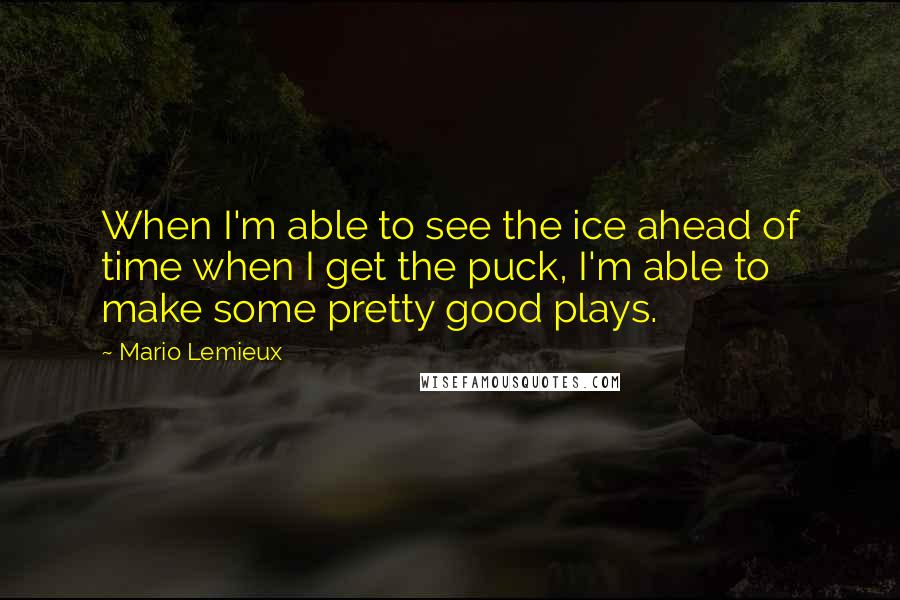 Mario Lemieux Quotes: When I'm able to see the ice ahead of time when I get the puck, I'm able to make some pretty good plays.