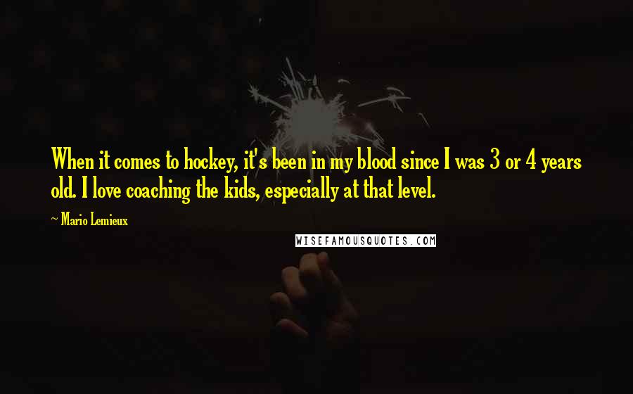 Mario Lemieux Quotes: When it comes to hockey, it's been in my blood since I was 3 or 4 years old. I love coaching the kids, especially at that level.