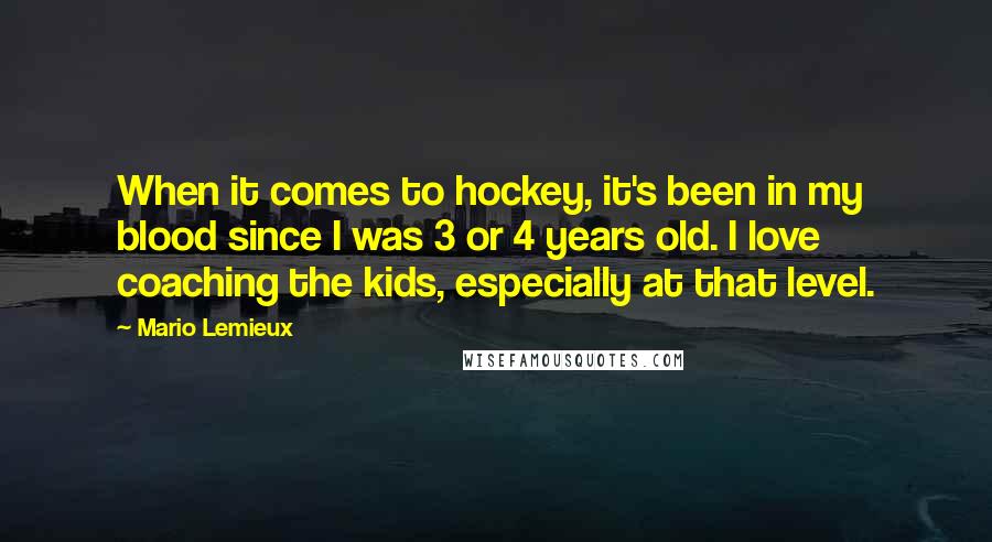 Mario Lemieux Quotes: When it comes to hockey, it's been in my blood since I was 3 or 4 years old. I love coaching the kids, especially at that level.