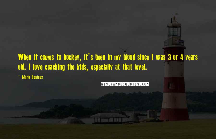 Mario Lemieux Quotes: When it comes to hockey, it's been in my blood since I was 3 or 4 years old. I love coaching the kids, especially at that level.