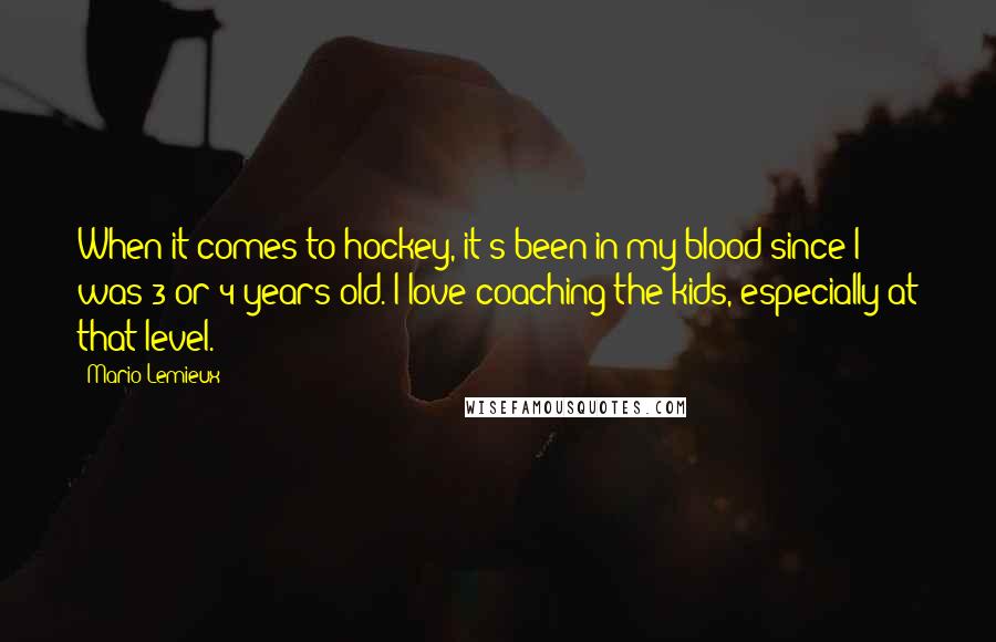 Mario Lemieux Quotes: When it comes to hockey, it's been in my blood since I was 3 or 4 years old. I love coaching the kids, especially at that level.