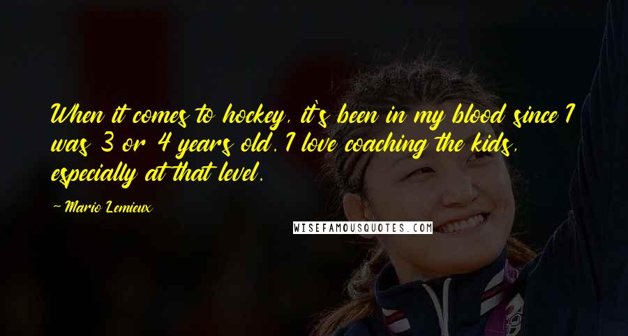 Mario Lemieux Quotes: When it comes to hockey, it's been in my blood since I was 3 or 4 years old. I love coaching the kids, especially at that level.