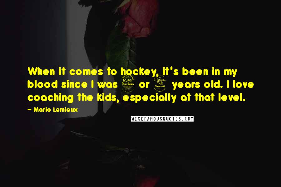 Mario Lemieux Quotes: When it comes to hockey, it's been in my blood since I was 3 or 4 years old. I love coaching the kids, especially at that level.