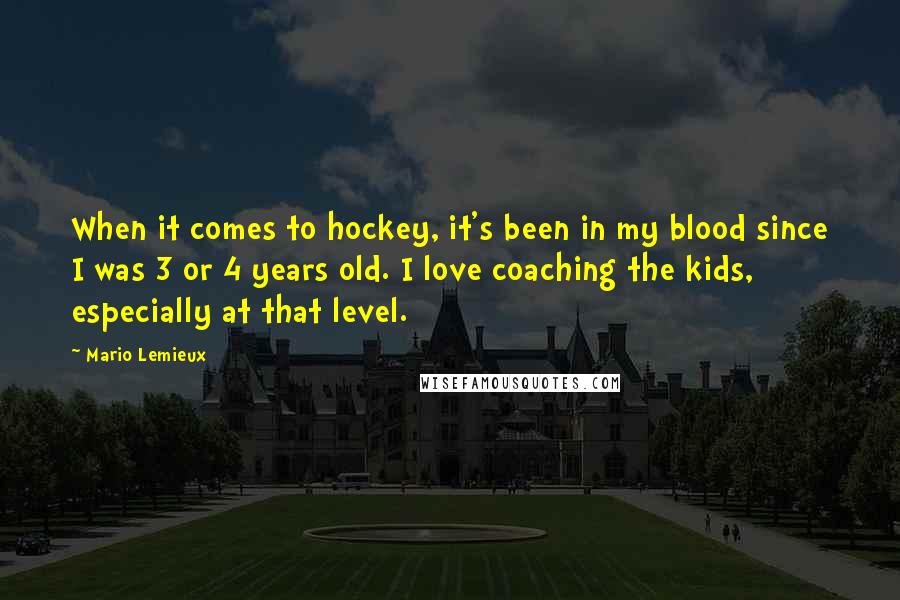 Mario Lemieux Quotes: When it comes to hockey, it's been in my blood since I was 3 or 4 years old. I love coaching the kids, especially at that level.