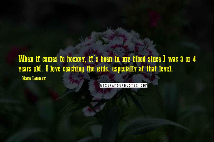 Mario Lemieux Quotes: When it comes to hockey, it's been in my blood since I was 3 or 4 years old. I love coaching the kids, especially at that level.