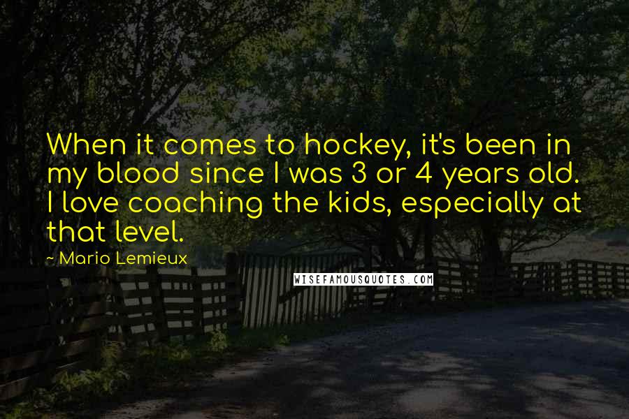 Mario Lemieux Quotes: When it comes to hockey, it's been in my blood since I was 3 or 4 years old. I love coaching the kids, especially at that level.