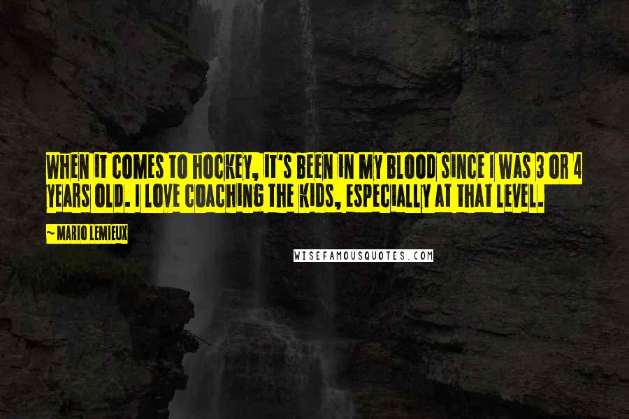 Mario Lemieux Quotes: When it comes to hockey, it's been in my blood since I was 3 or 4 years old. I love coaching the kids, especially at that level.