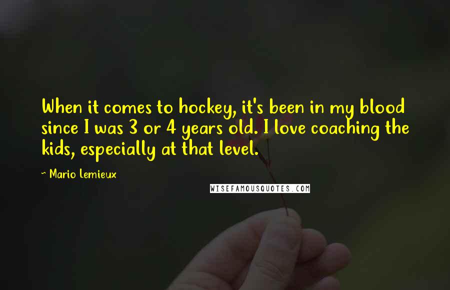 Mario Lemieux Quotes: When it comes to hockey, it's been in my blood since I was 3 or 4 years old. I love coaching the kids, especially at that level.