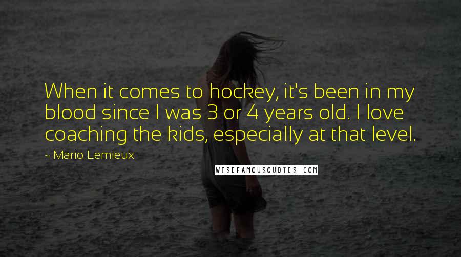 Mario Lemieux Quotes: When it comes to hockey, it's been in my blood since I was 3 or 4 years old. I love coaching the kids, especially at that level.