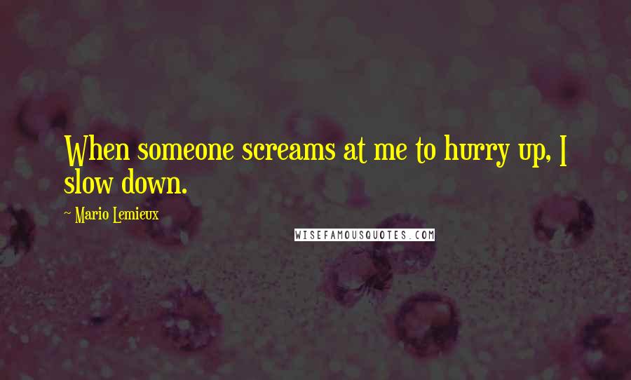 Mario Lemieux Quotes: When someone screams at me to hurry up, I slow down.