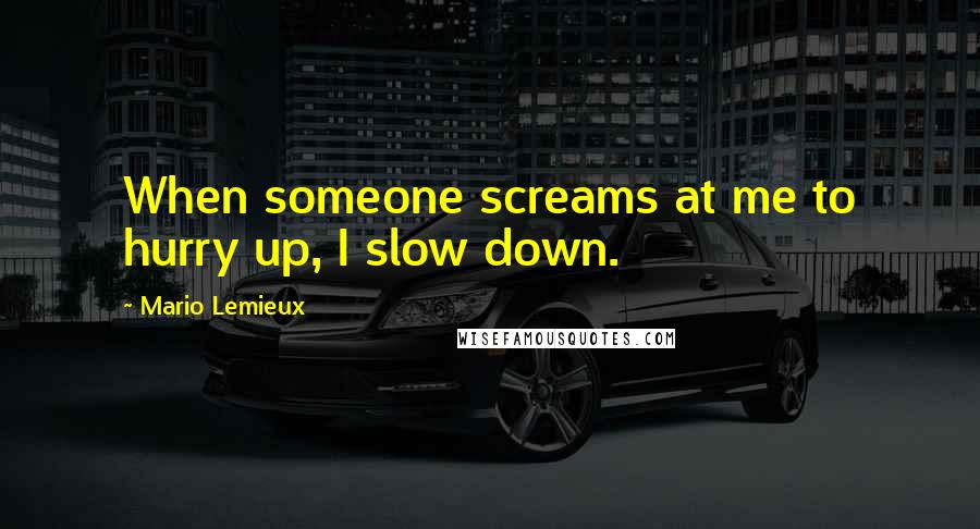 Mario Lemieux Quotes: When someone screams at me to hurry up, I slow down.