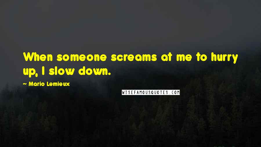 Mario Lemieux Quotes: When someone screams at me to hurry up, I slow down.