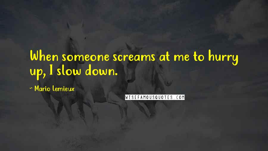 Mario Lemieux Quotes: When someone screams at me to hurry up, I slow down.