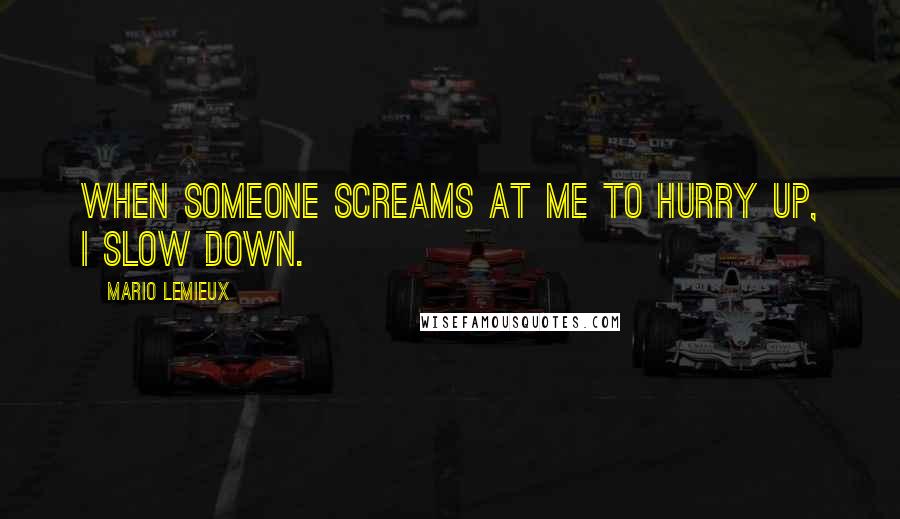 Mario Lemieux Quotes: When someone screams at me to hurry up, I slow down.