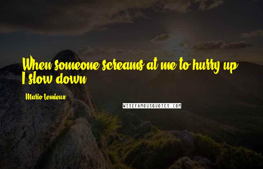 Mario Lemieux Quotes: When someone screams at me to hurry up, I slow down.