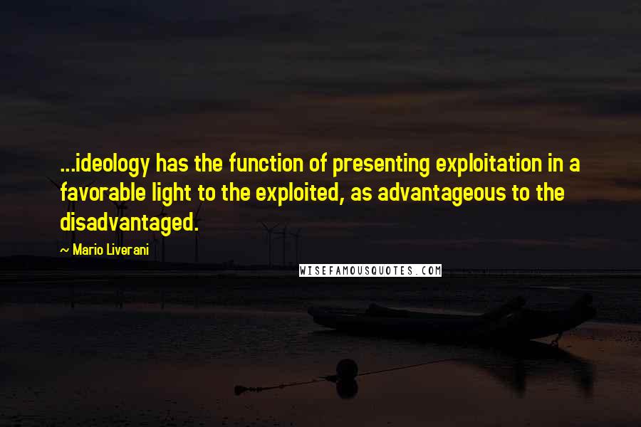 Mario Liverani Quotes: ...ideology has the function of presenting exploitation in a favorable light to the exploited, as advantageous to the disadvantaged.