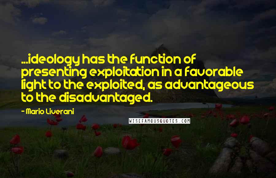 Mario Liverani Quotes: ...ideology has the function of presenting exploitation in a favorable light to the exploited, as advantageous to the disadvantaged.