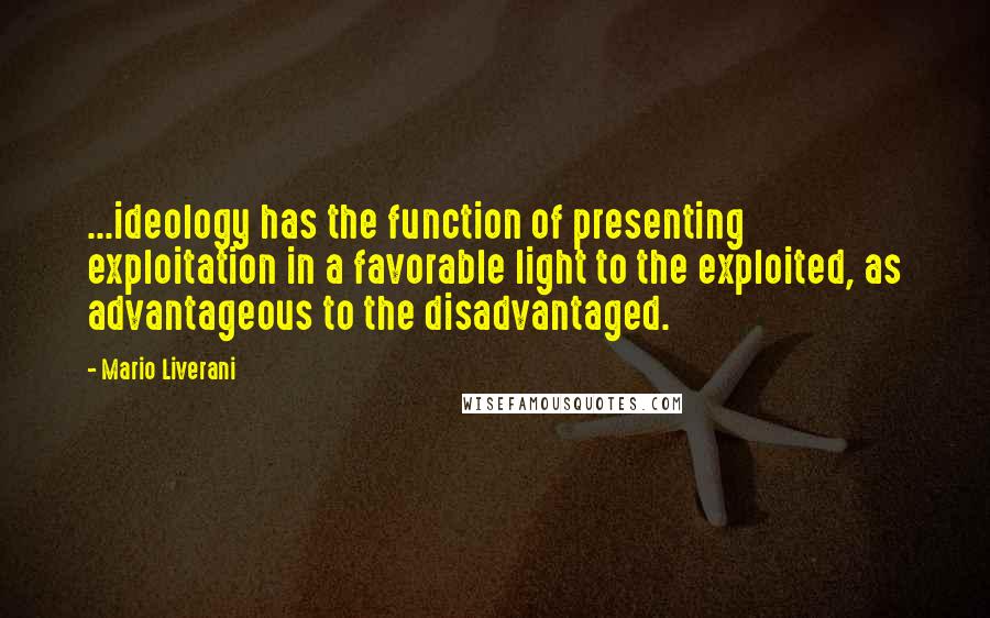 Mario Liverani Quotes: ...ideology has the function of presenting exploitation in a favorable light to the exploited, as advantageous to the disadvantaged.
