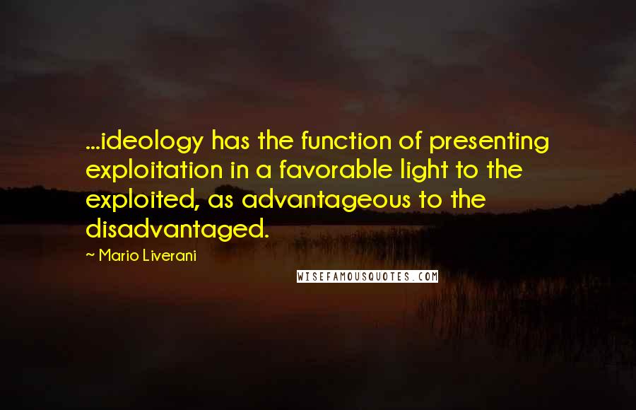 Mario Liverani Quotes: ...ideology has the function of presenting exploitation in a favorable light to the exploited, as advantageous to the disadvantaged.