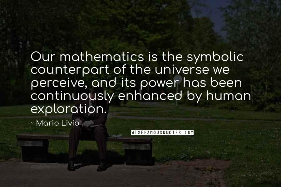 Mario Livio Quotes: Our mathematics is the symbolic counterpart of the universe we perceive, and its power has been continuously enhanced by human exploration.