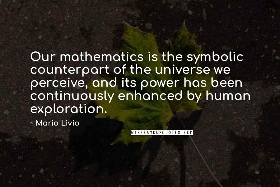 Mario Livio Quotes: Our mathematics is the symbolic counterpart of the universe we perceive, and its power has been continuously enhanced by human exploration.