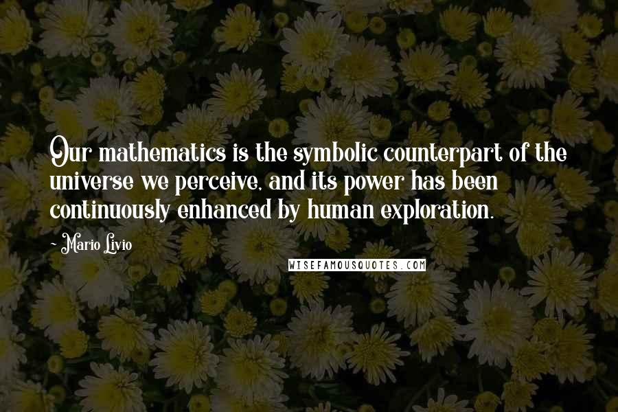 Mario Livio Quotes: Our mathematics is the symbolic counterpart of the universe we perceive, and its power has been continuously enhanced by human exploration.