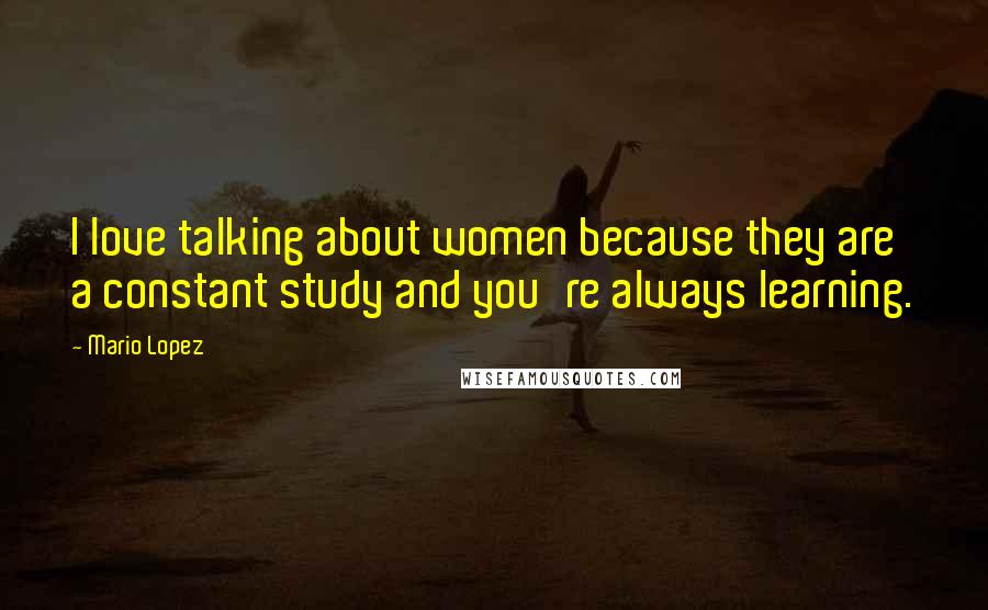 Mario Lopez Quotes: I love talking about women because they are a constant study and you're always learning.