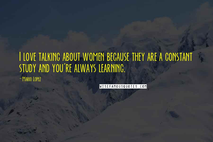 Mario Lopez Quotes: I love talking about women because they are a constant study and you're always learning.