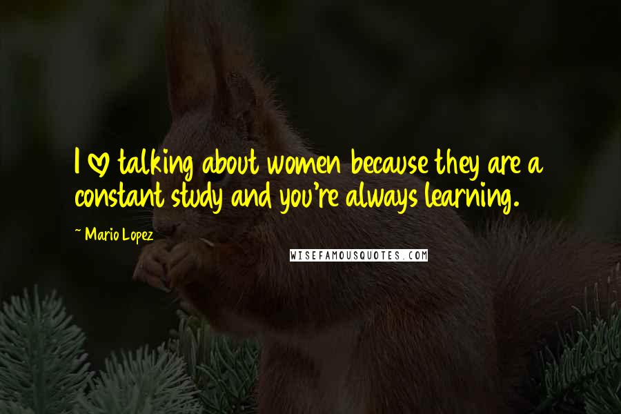 Mario Lopez Quotes: I love talking about women because they are a constant study and you're always learning.