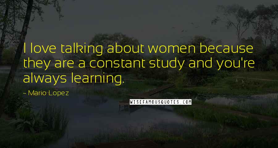 Mario Lopez Quotes: I love talking about women because they are a constant study and you're always learning.