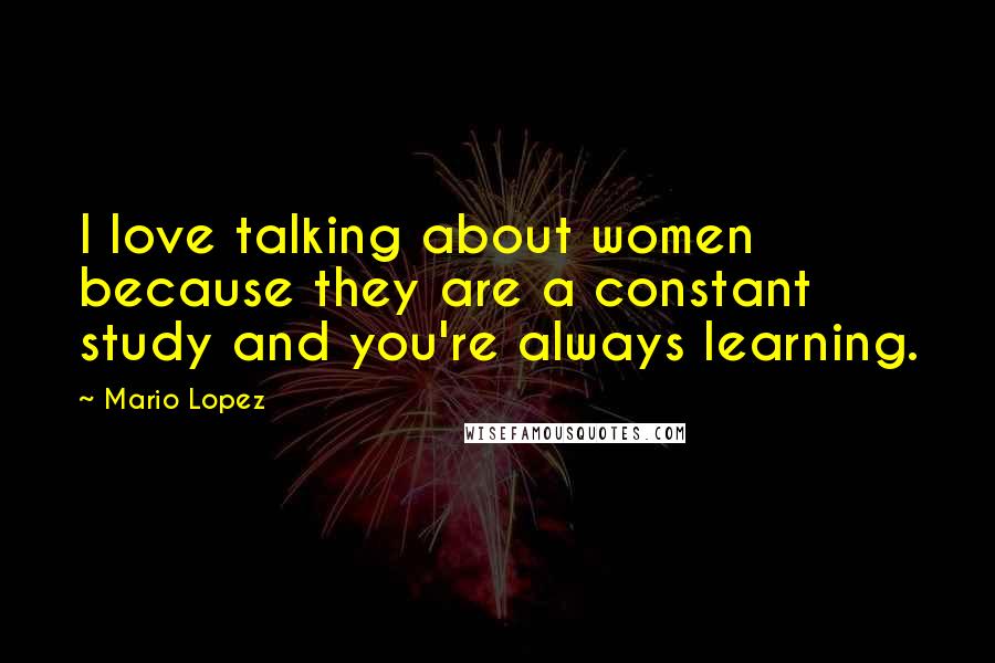 Mario Lopez Quotes: I love talking about women because they are a constant study and you're always learning.