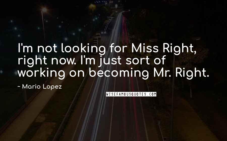 Mario Lopez Quotes: I'm not looking for Miss Right, right now. I'm just sort of working on becoming Mr. Right.