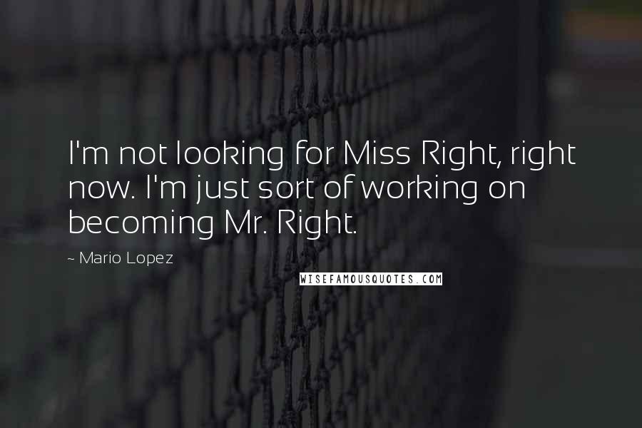 Mario Lopez Quotes: I'm not looking for Miss Right, right now. I'm just sort of working on becoming Mr. Right.