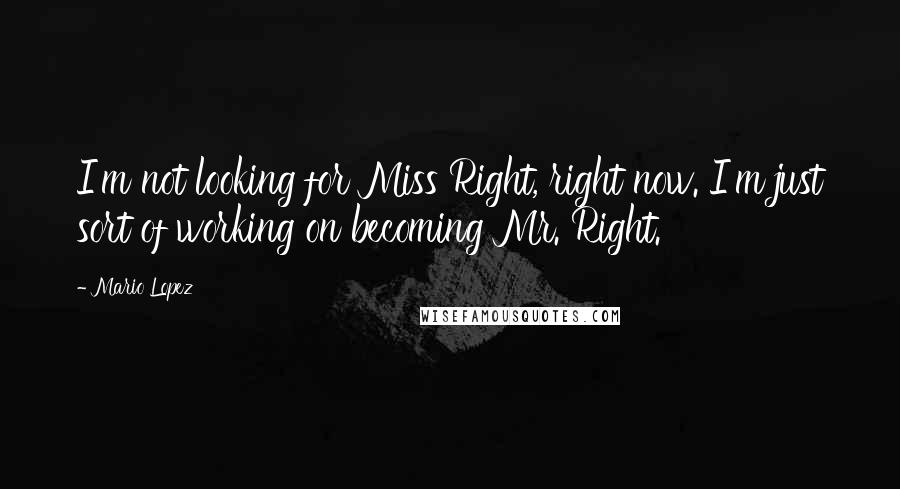 Mario Lopez Quotes: I'm not looking for Miss Right, right now. I'm just sort of working on becoming Mr. Right.